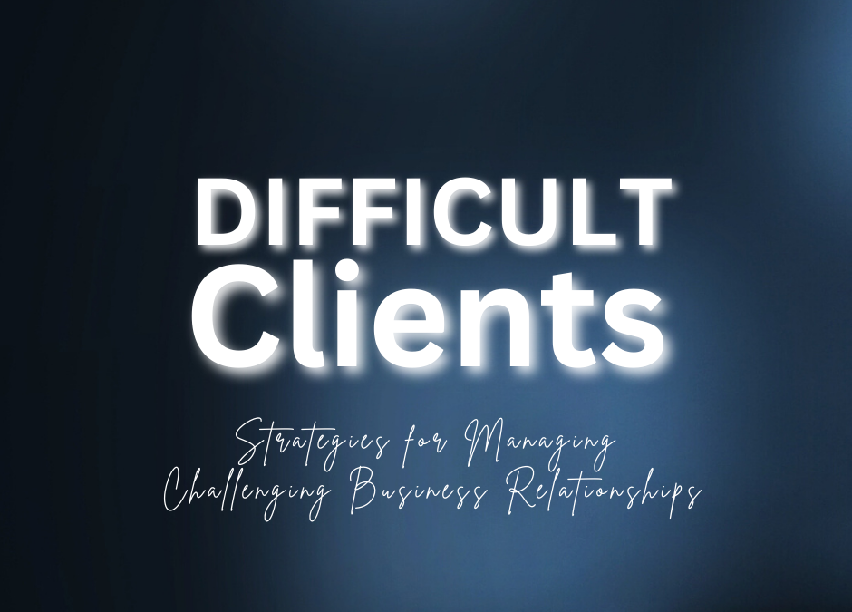 Dealing with Difficult Clients: Strategies for Managing Challenging Business Relationships